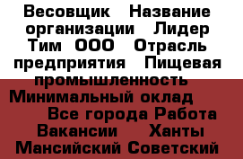 Весовщик › Название организации ­ Лидер Тим, ООО › Отрасль предприятия ­ Пищевая промышленность › Минимальный оклад ­ 21 000 - Все города Работа » Вакансии   . Ханты-Мансийский,Советский г.